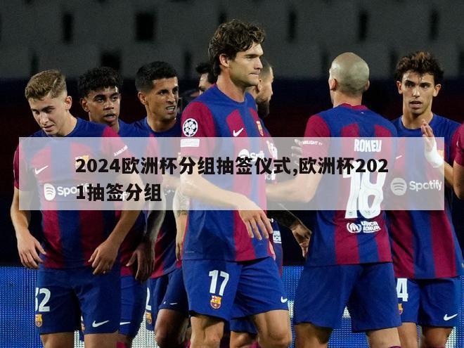 2024欧洲杯分组抽签仪式,欧洲杯2021抽签分组