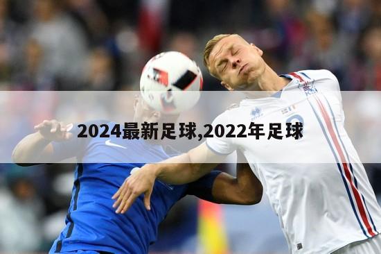 2024最新足球,2022年足球