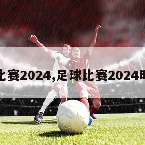 足球比赛2024,足球比赛2024时间表