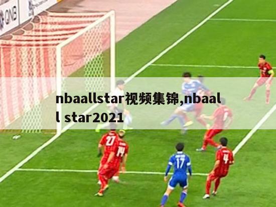 nbaallstar视频集锦,nbaall star2021