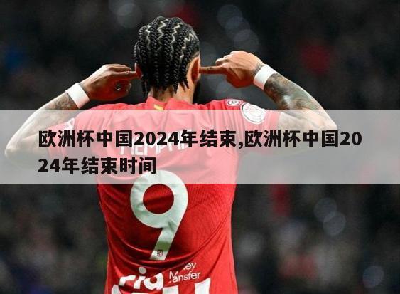 欧洲杯中国2024年结束,欧洲杯中国2024年结束时间